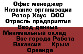 Офис-менеджер › Название организации ­ Ротор Хаус, ООО › Отрасль предприятия ­ Ввод данных › Минимальный оклад ­ 18 000 - Все города Работа » Вакансии   . Крым,Ореанда